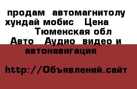 продам  автомагнитолу хундай мобис › Цена ­ 2 500 - Тюменская обл. Авто » Аудио, видео и автонавигация   